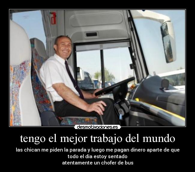 tengo el mejor trabajo del mundo - las chican me piden la parada y luego me pagan dinero aparte de que
todo el dia estoy sentado
atentamente un chofer de bus