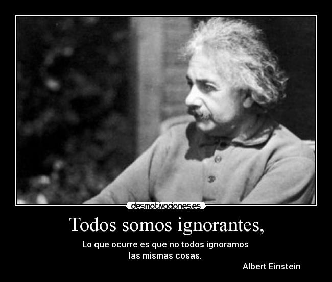 Todos somos ignorantes, - Lo que ocurre es que no todos ignoramos 
las mismas cosas. 
                                                                                                       Albert Einstein