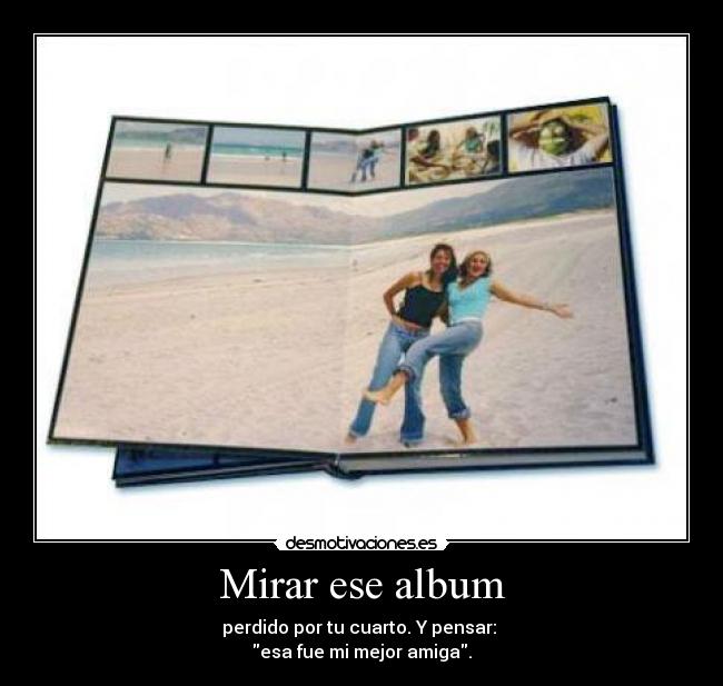 Mirar ese album - perdido por tu cuarto. Y pensar:
esa fue mi mejor amiga.