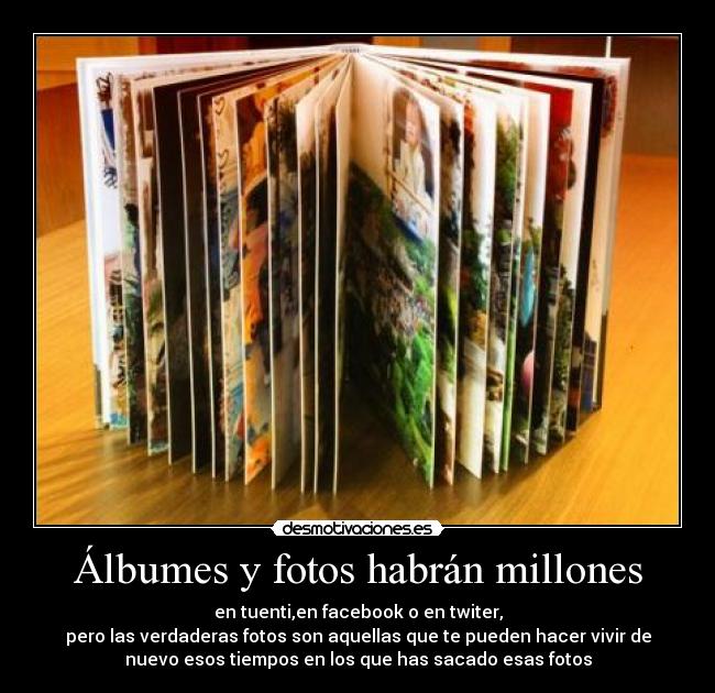 Álbumes y fotos habrán millones - en tuenti,en facebook o en twiter,
pero las verdaderas fotos son aquellas que te pueden hacer vivir de
nuevo esos tiempos en los que has sacado esas fotos