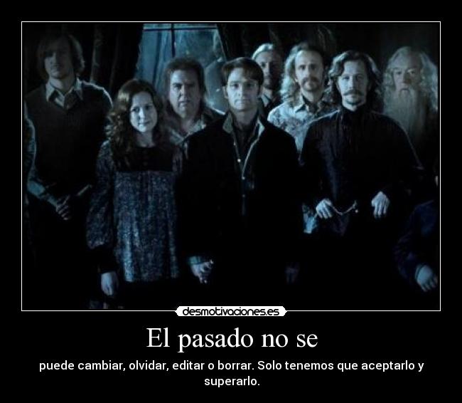 El pasado no se - puede cambiar, olvidar, editar o borrar. Solo tenemos que aceptarlo y superarlo.