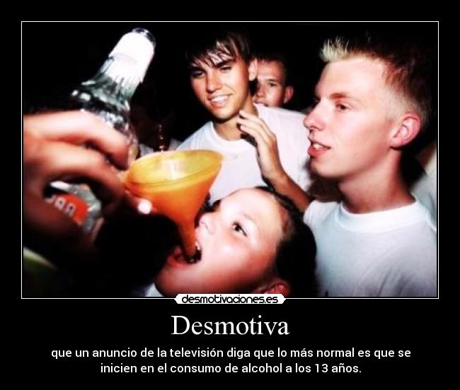 Desmotiva - que un anuncio de la televisión diga que lo más normal es que se
inicien en el consumo de alcohol a los 13 años.