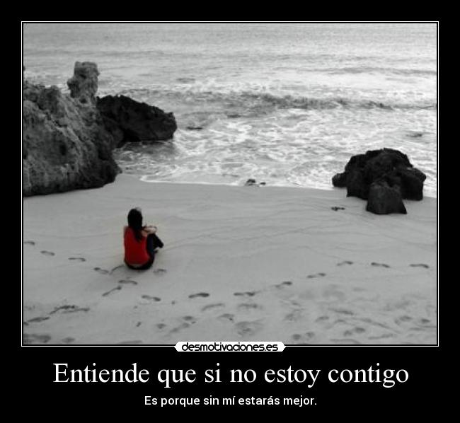 Entiende que si no estoy contigo - Es porque sin mí estarás mejor.