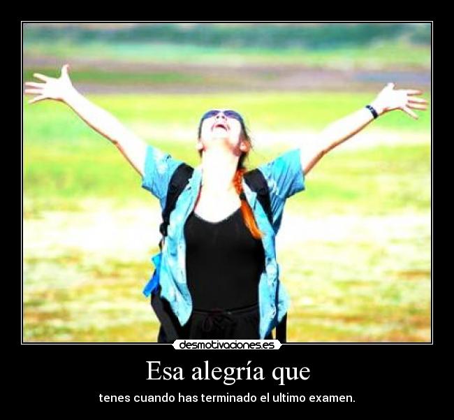 Esa alegría que - tenes cuando has terminado el ultimo examen.