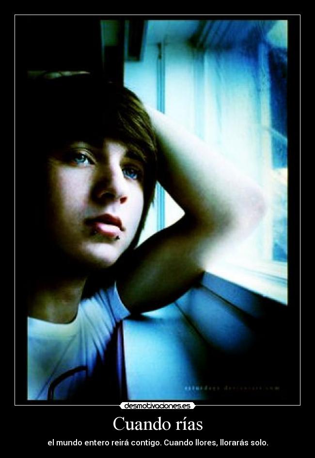 Cuando rías - el mundo entero reirá contigo. Cuando llores, llorarás solo.