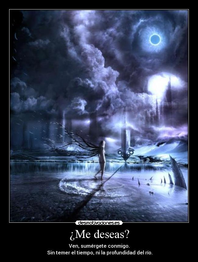 ¿Me deseas? - Ven, sumérgete conmigo.
Sin temer el tiempo, ni la profundidad del río.