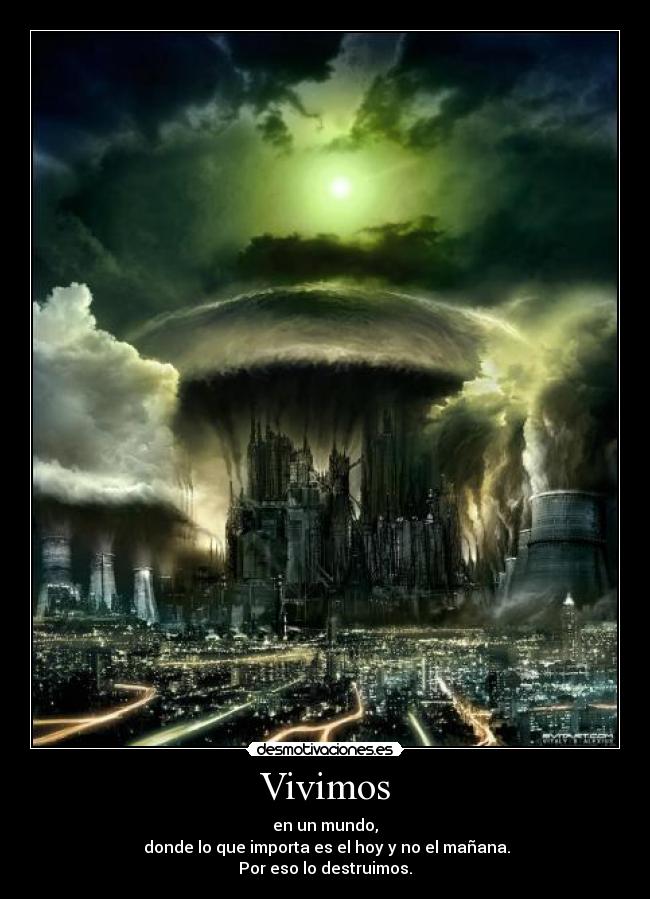 Vivimos - en un mundo,
donde lo que importa es el hoy y no el mañana.
Por eso lo destruimos.