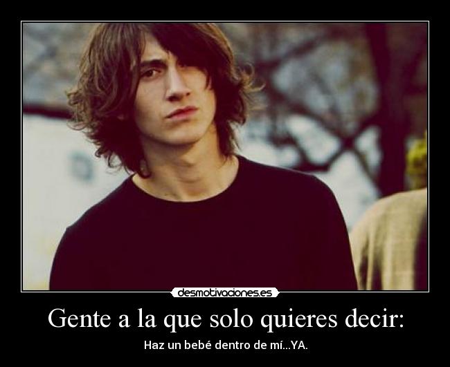 Gente a la que solo quieres decir: - Haz un bebé dentro de mí...YA.