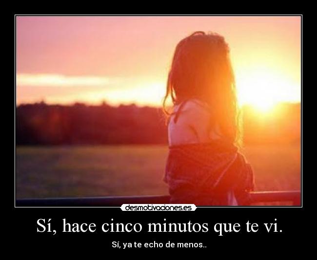 Sí, hace cinco minutos que te vi. -