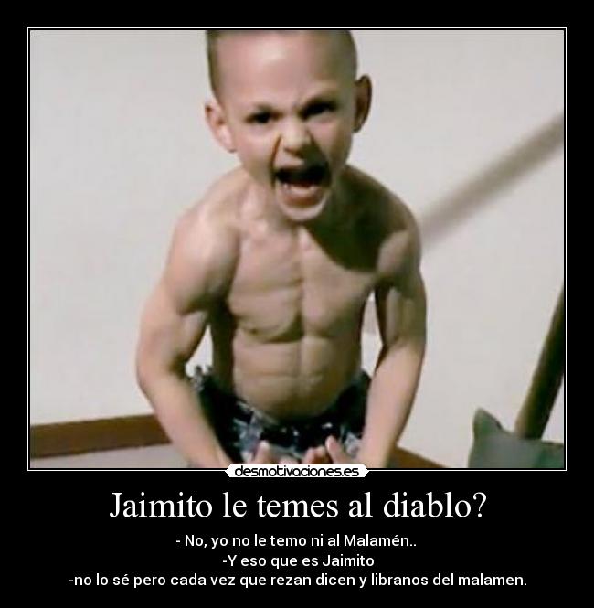 Jaimito le temes al diablo? - - No, yo no le temo ni al Malamén..
-Y eso que es Jaimito
-no lo sé pero cada vez que rezan dicen y libranos del malamen.