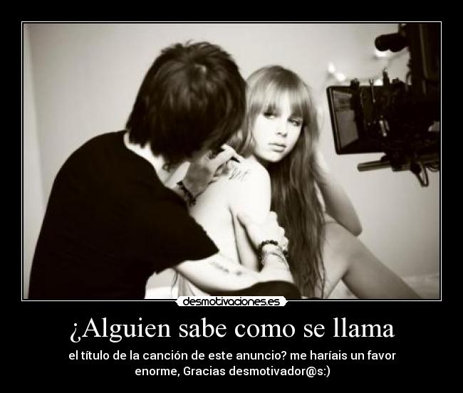 ¿Alguien sabe como se llama - el título de la canción de este anuncio? me haríais un favor
enorme, Gracias desmotivador@s:)