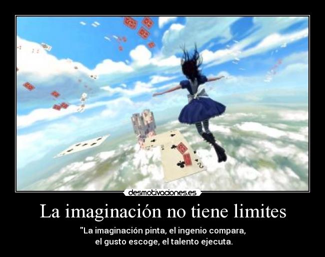 La imaginación no tiene limites - La imaginación pinta, el ingenio compara,
 el gusto escoge, el talento ejecuta.