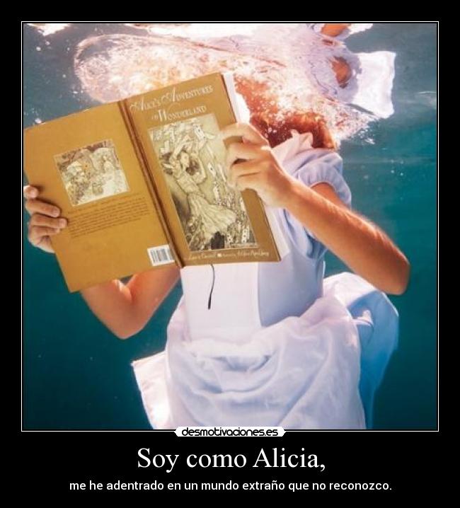 Soy como Alicia, - me he adentrado en un mundo extraño que no reconozco.