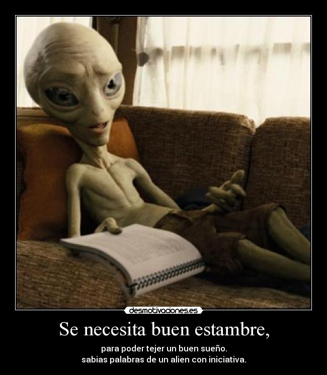 Se necesita buen estambre, - para poder tejer un buen sueño.
sabias palabras de un alien con iniciativa.