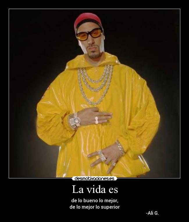 La vida es - de lo bueno lo mejor,
de lo mejor lo superior
                                                                                                   -Ali G.