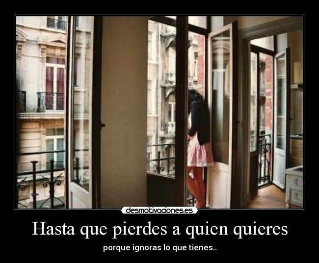 Hasta que pierdes a quien quieres - porque ignoras lo que tienes..