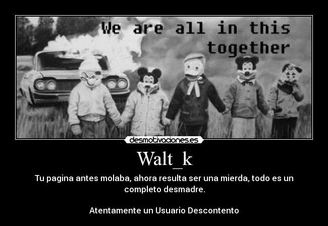 Walt_k - Tu pagina antes molaba, ahora resulta ser una mierda, todo es un
completo desmadre.
Atentamente un Usuario Descontento