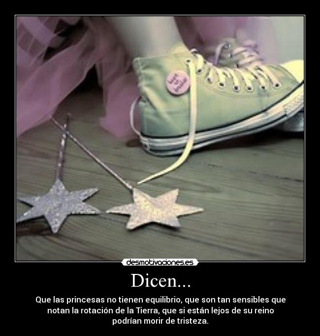 Dicen... - Que las princesas no tienen equilibrio, que son tan sensibles que
notan la rotación de la Tierra, que si están lejos de su reino
podrían morir de tristeza.