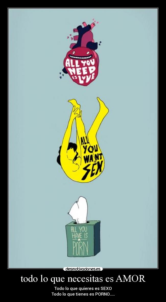 todo lo que necesitas es AMOR - Todo lo que quieres es SEXO
Todo lo que tienes es PORNO.....