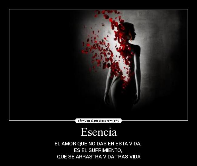 Esencia - EL AMOR QUE NO DAS EN ESTA VIDA,
ES EL SUFRIMIENTO,
QUE SE ARRASTRA VIDA TRAS VIDA