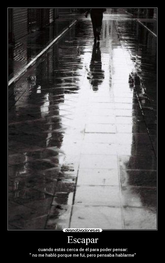 Escapar - cuando estás cerca de él para poder pensar:
no me habló porque me fui, pero pensaba hablarme