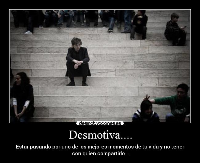 Desmotiva.... - Estar pasando por uno de los mejores momentos de tu vida y no tener
con quien compartirlo...