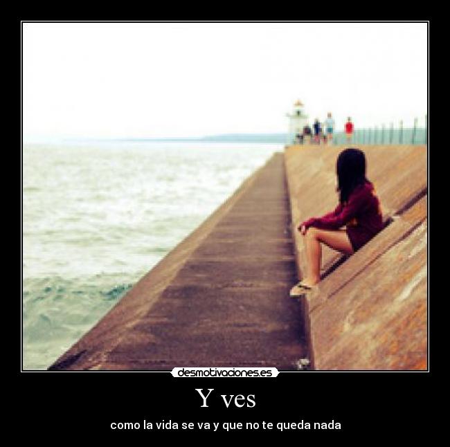 Y ves - como la vida se va y que no te queda nada