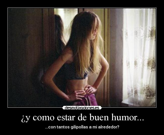 ¿y como estar de buen humor... - ...con tantos gilipollas a mi alrededor?