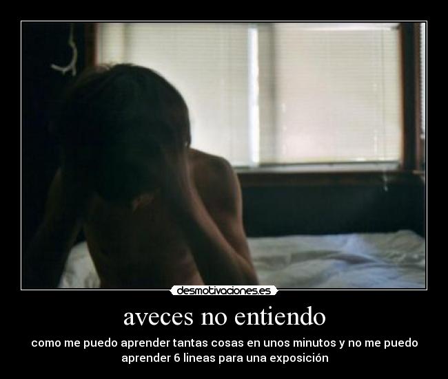 aveces no entiendo - como me puedo aprender tantas cosas en unos minutos y no me puedo
aprender 6 lineas para una exposición