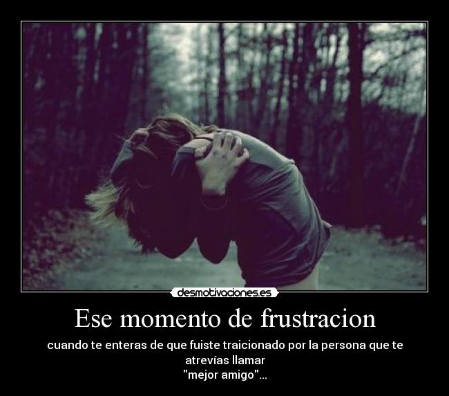 Ese momento de frustracion - cuando te enteras de que fuiste traicionado por la persona que te atrevías llamar
mejor amigo...