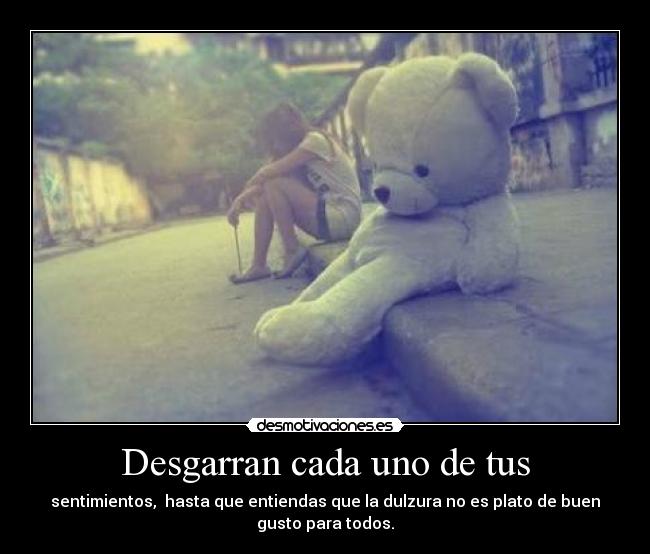 Desgarran cada uno de tus - sentimientos, hasta que entiendas que la dulzura no es plato de buen
gusto para todos.