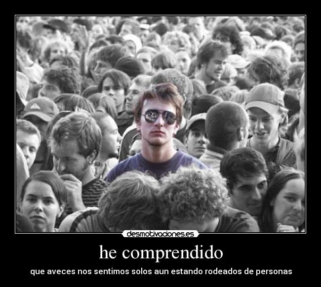 he comprendido - que aveces nos sentimos solos aun estando rodeados de personas