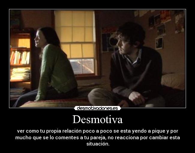 Desmotiva - ver como tu propia relación poco a poco se esta yendo a pique y por
mucho que se lo comentes a tu pareja, no reacciona por cambiar esta
situación.