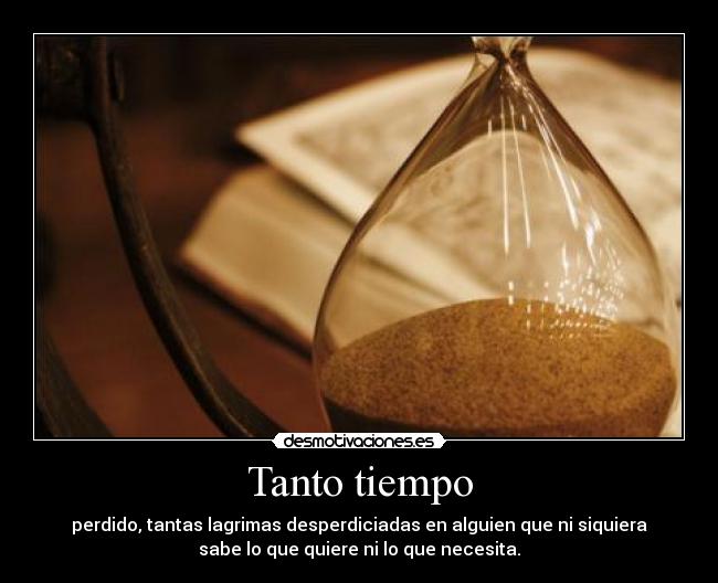 Tanto tiempo - perdido, tantas lagrimas desperdiciadas en alguien que ni siquiera
sabe lo que quiere ni lo que necesita.