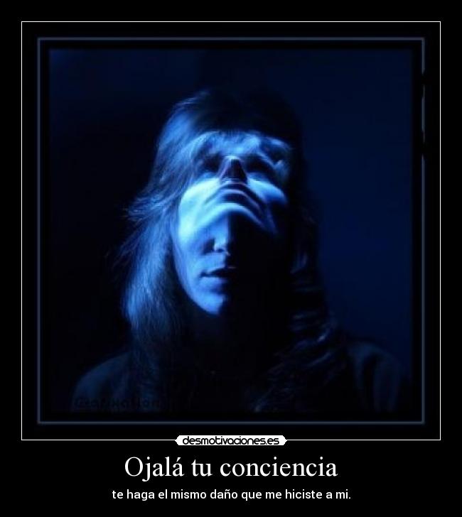 Ojalá tu conciencia - te haga el mismo daño que me hiciste a mi.