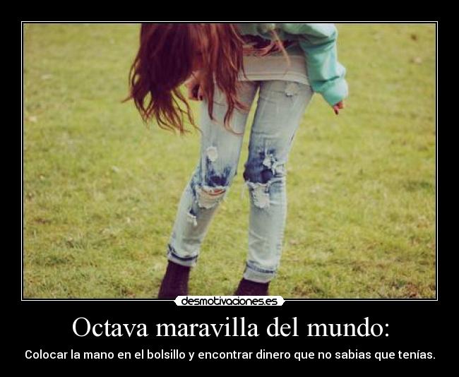 Octava maravilla del mundo: - Colocar la mano en el bolsillo y encontrar dinero que no sabias que tenías.