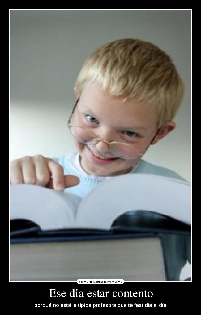 Ese día estar contento - porqué no está la típica profesora que te fastidia el día.