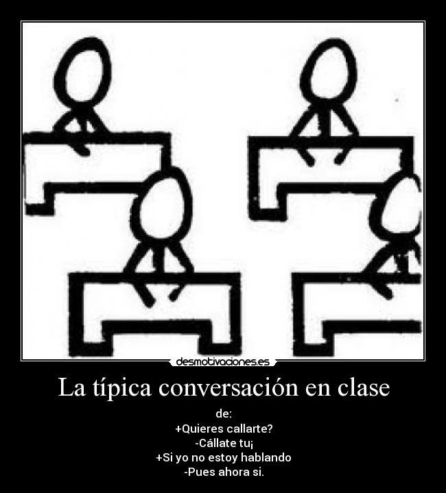 La típica conversación en clase - de:
+Quieres callarte?
-Cállate tu¡
+Si yo no estoy hablando
-Pues ahora si.
