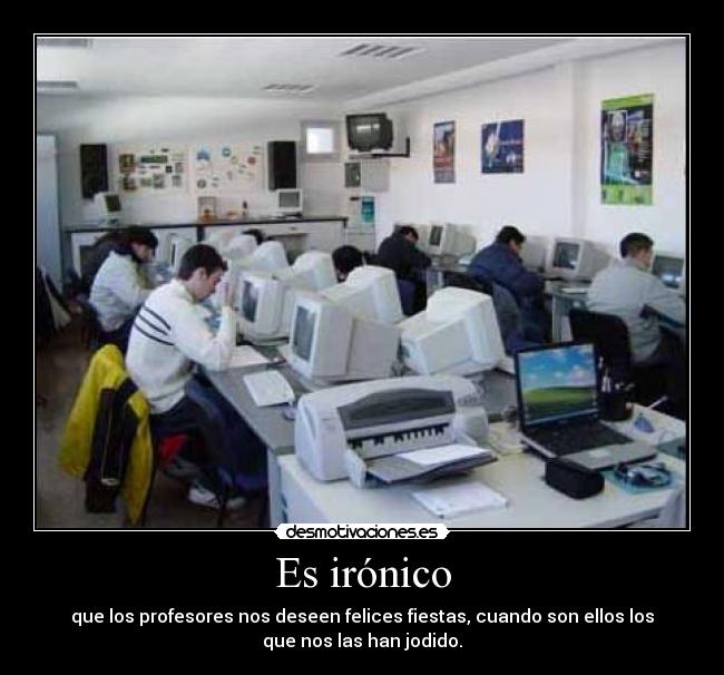 Es irónico - que los profesores nos deseen felices fiestas, cuando son ellos los
que nos las han jodido.