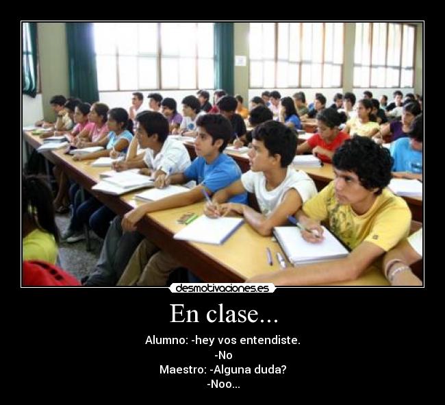 En clase... - Alumno: -hey vos entendiste.
-No
Maestro: -Alguna duda?
-Noo...