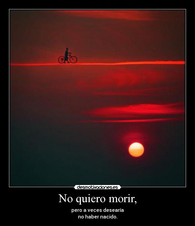 No quiero morir, - pero a veces desearía
no haber nacido.