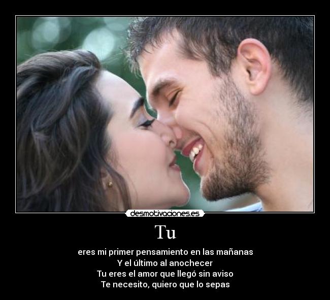 Tu - eres mi primer pensamiento en las mañanas
Y el último al anochecer
Tu eres el amor que llegó sin aviso
Te necesito, quiero que lo sepas