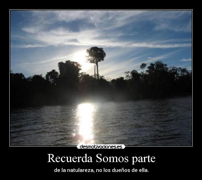 Recuerda Somos parte - de la natulareza, no los dueños de ella.