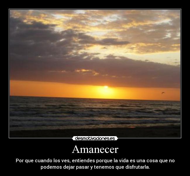 Amanecer - Por que cuando los ves, entiendes porque la vida es una cosa que no
podemos dejar pasar y tenemos que disfrutarla.