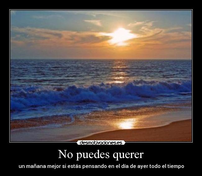No puedes querer - un mañana mejor si estás pensando en el día de ayer todo el tiempo