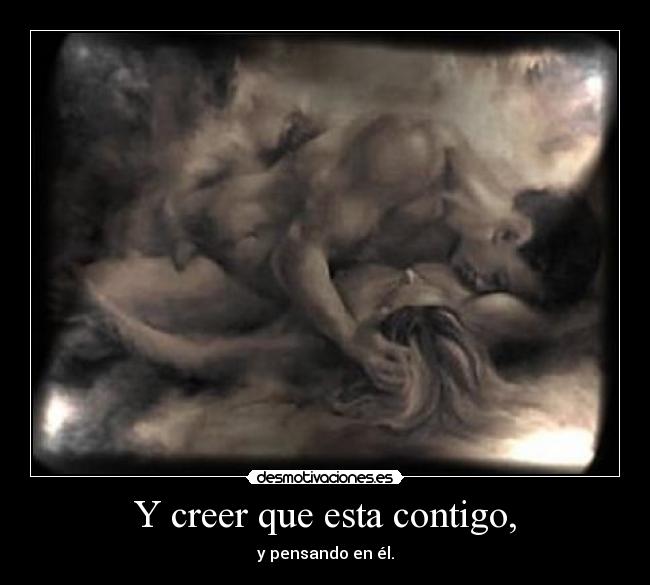 Y creer que esta contigo, - y pensando en él.