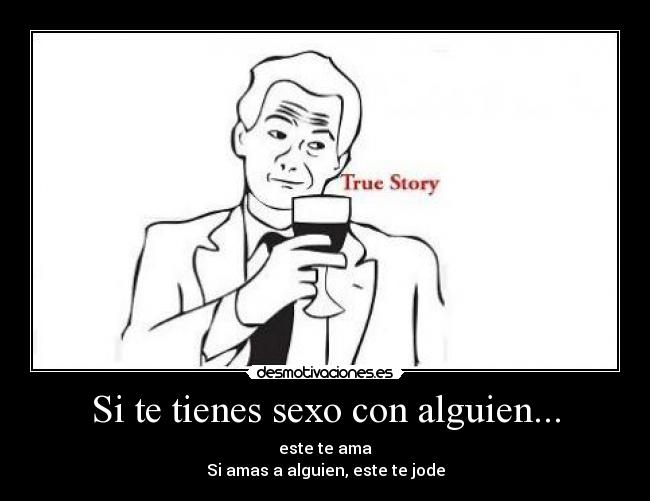 Si te tienes sexo con alguien... - este te ama
Si amas a alguien, este te jode