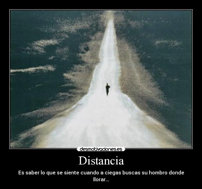 Distancia - Es saber lo que se siente cuando a ciegas buscas su hombro donde llorar...