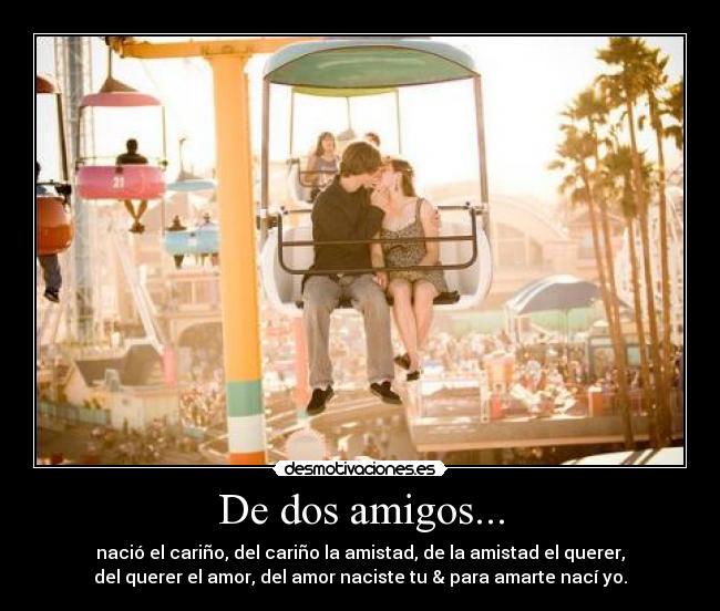 De dos amigos... - nació el cariño, del cariño la amistad, de la amistad el querer,
del querer el amor, del amor naciste tu & para amarte nací yo.