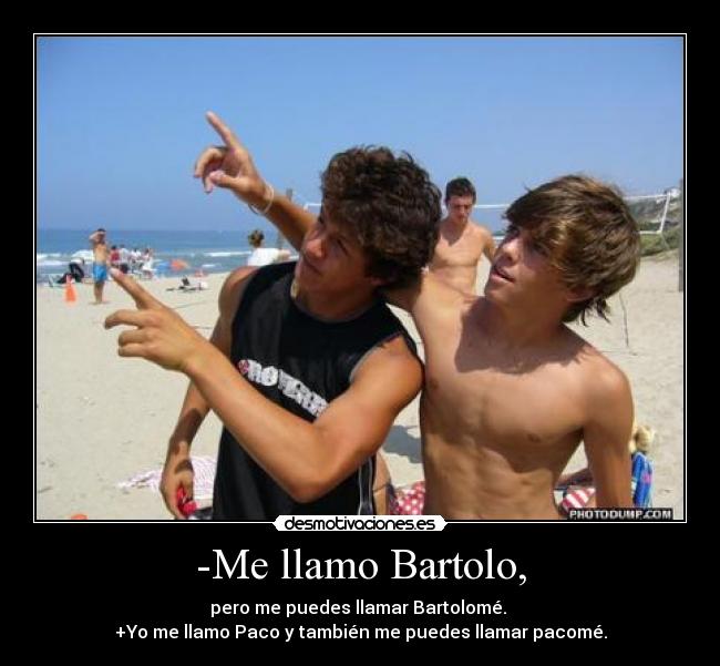 -Me llamo Bartolo, - pero me puedes llamar Bartolomé.
+Yo me llamo Paco y también me puedes llamar pacomé.